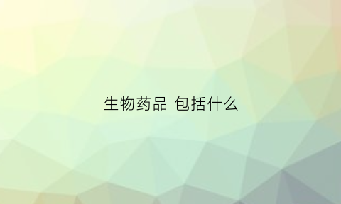 生物药品包括什么(生物药品包括什么)